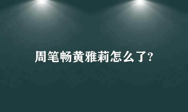 周笔畅黄雅莉怎么了?