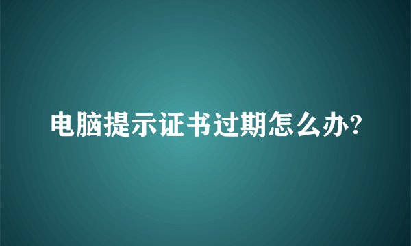 电脑提示证书过期怎么办?