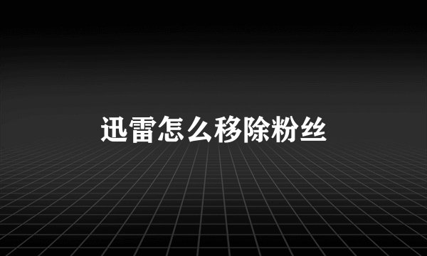 迅雷怎么移除粉丝