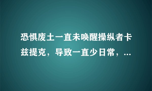 恐惧废土一直未唤醒操纵者卡兹提克，导致一直少日常，但是我跑遍整个地图都没任务了，求指导