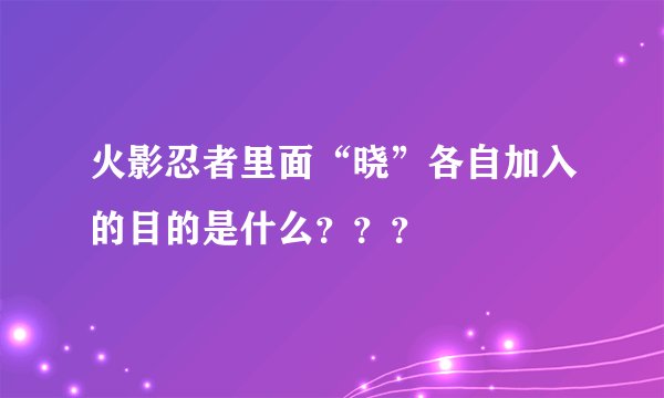 火影忍者里面“晓”各自加入的目的是什么？？？