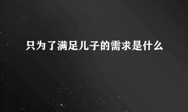 只为了满足儿子的需求是什么