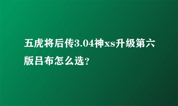 五虎将后传3.04神xs升级第六版吕布怎么选？