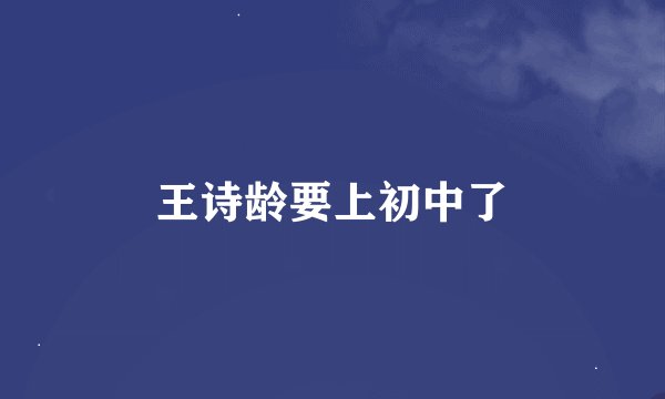 王诗龄要上初中了
