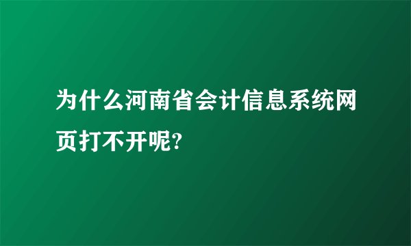 为什么河南省会计信息系统网页打不开呢?