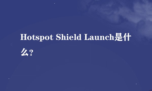 Hotspot Shield Launch是什么？