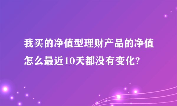 我买的净值型理财产品的净值怎么最近10天都没有变化?