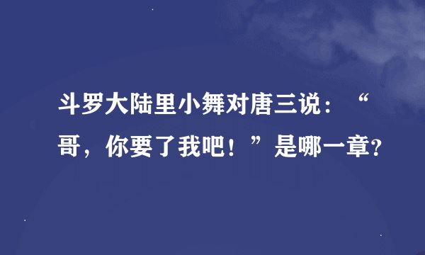 斗罗大陆里小舞对唐三说：“哥，你要了我吧！”是哪一章？