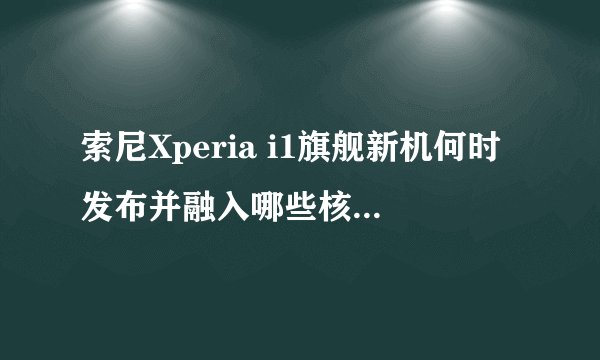 索尼Xperia i1旗舰新机何时发布并融入哪些核心技术？