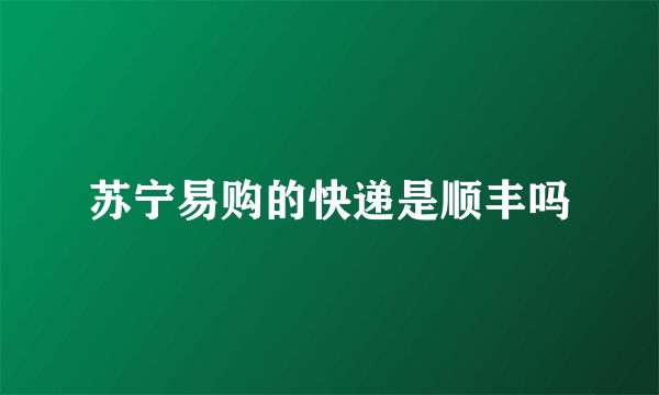 苏宁易购的快递是顺丰吗