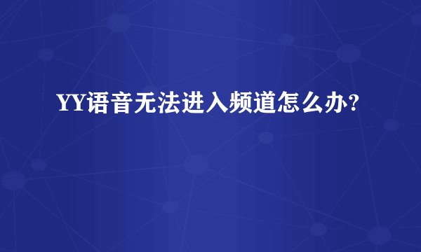 YY语音无法进入频道怎么办?