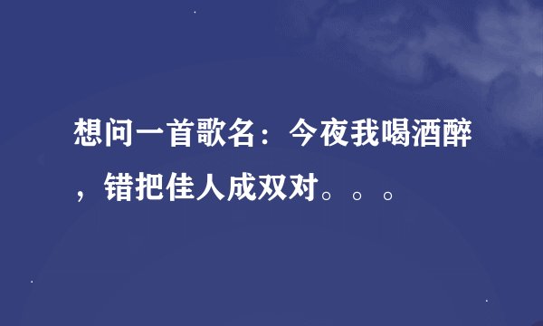 想问一首歌名：今夜我喝酒醉，错把佳人成双对。。。