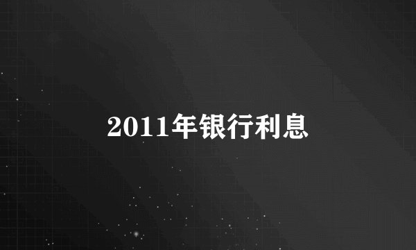 2011年银行利息