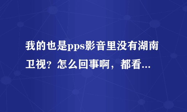 我的也是pps影音里没有湖南卫视？怎么回事啊，都看不了电视