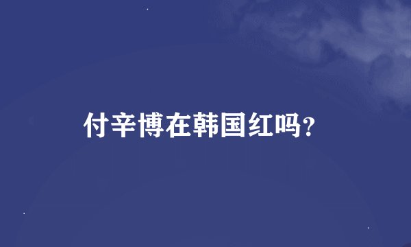 付辛博在韩国红吗？