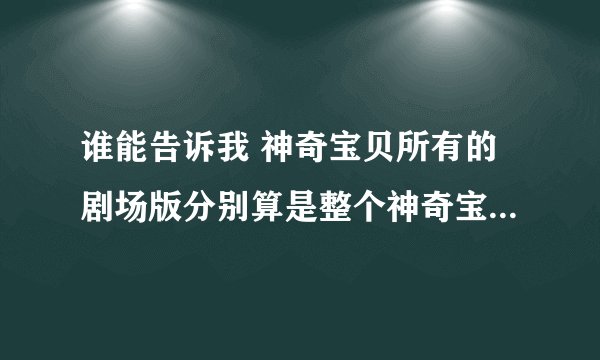 谁能告诉我 神奇宝贝所有的剧场版分别算是整个神奇宝贝剧情里的哪里