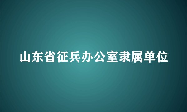 山东省征兵办公室隶属单位