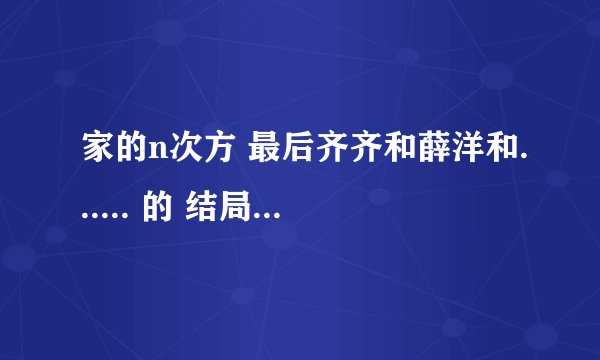 家的n次方 最后齐齐和薛洋和...... 的 结局怎么样啊？ 说说。