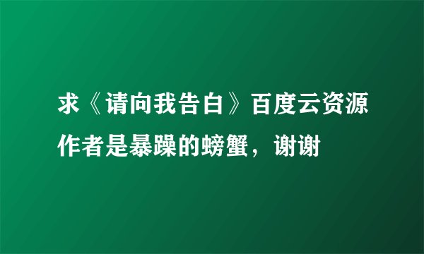 求《请向我告白》百度云资源作者是暴躁的螃蟹，谢谢
