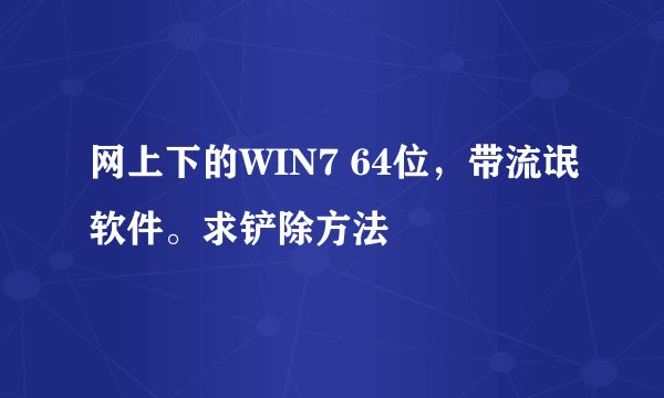 网上下的WIN7 64位，带流氓软件。求铲除方法