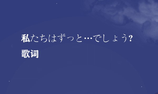 私たちはずっと…でしょう? 歌词