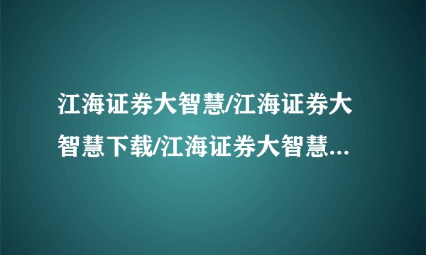 江海证券大智慧/江海证券大智慧下载/江海证券大智慧官网谢谢了，大神帮忙啊