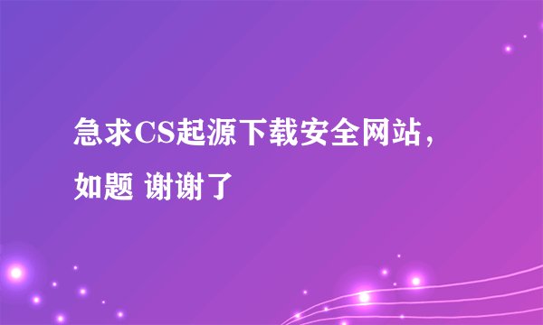 急求CS起源下载安全网站，如题 谢谢了