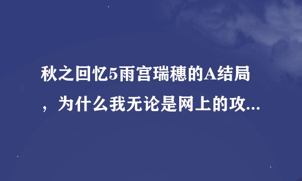 秋之回忆5雨宫瑞穗的A结局，为什么我无论是网上的攻略啊什么的都是B结局，求A结局啊！！！！！！