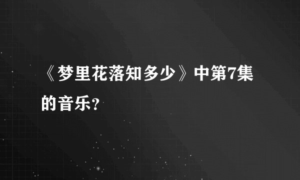 《梦里花落知多少》中第7集的音乐？