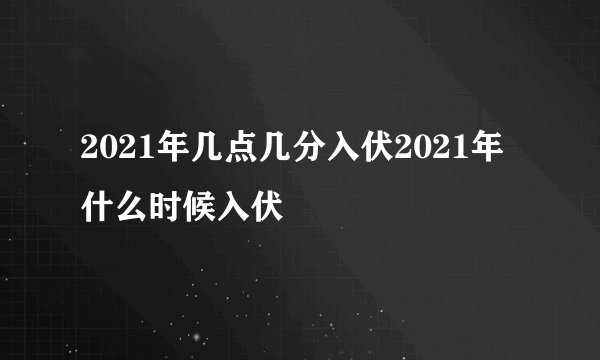 2021年几点几分入伏2021年什么时候入伏