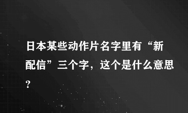 日本某些动作片名字里有“新配信”三个字，这个是什么意思？