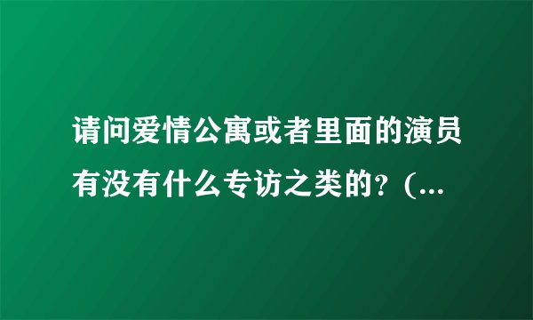 请问爱情公寓或者里面的演员有没有什么专访之类的？(比如胡歌到非常静距离里）