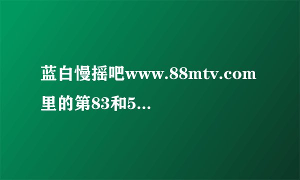 蓝白慢摇吧www.88mtv.com里的第83和59首歌分别叫啥名字？