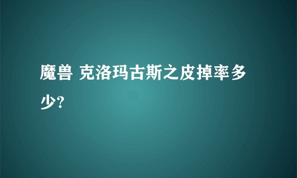 魔兽 克洛玛古斯之皮掉率多少?