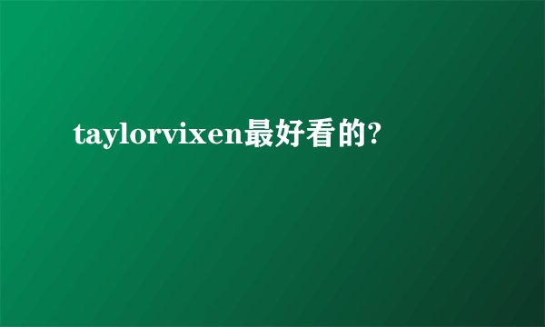 taylorvixen最好看的?