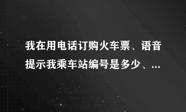 我在用电话订购火车票、语音提示我乘车站编号是多少、我没有懂起什么是编号？