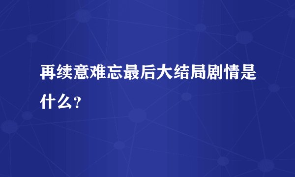 再续意难忘最后大结局剧情是什么？