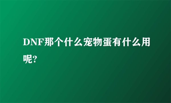 DNF那个什么宠物蛋有什么用呢?