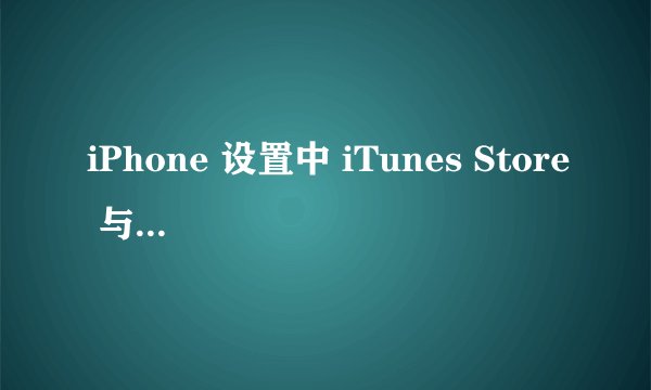 iPhone 设置中 iTunes Store 与 App Store 显示关闭无法开启怎么办？