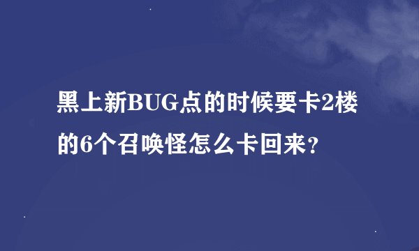 黑上新BUG点的时候要卡2楼的6个召唤怪怎么卡回来？