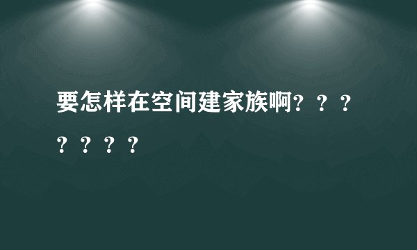 要怎样在空间建家族啊？？？？？？？