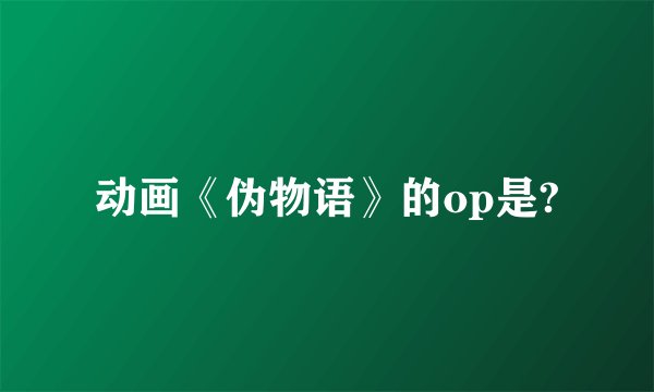 动画《伪物语》的op是?