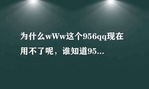 为什么wWw这个956qq现在用不了呢，谁知道956qq是怎么了cOm啊?