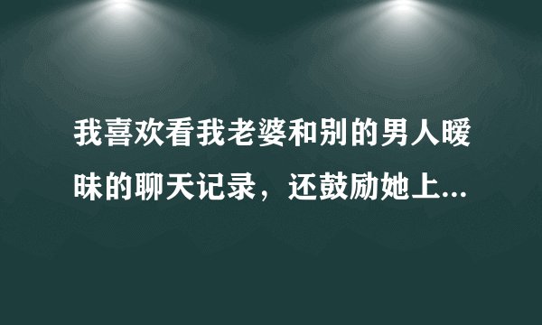 我喜欢看我老婆和别的男人暧昧的聊天记录，还鼓励她上网，谁能告诉我，为什么？