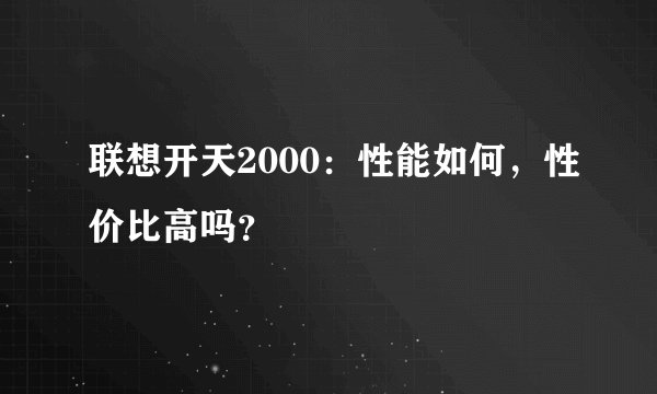 联想开天2000：性能如何，性价比高吗？