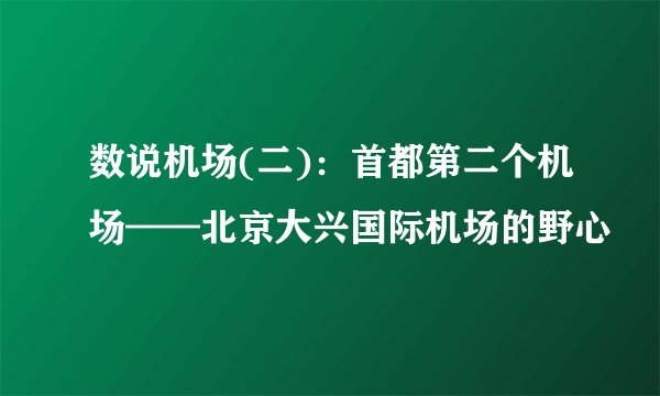 数说机场(二)：首都第二个机场——北京大兴国际机场的野心