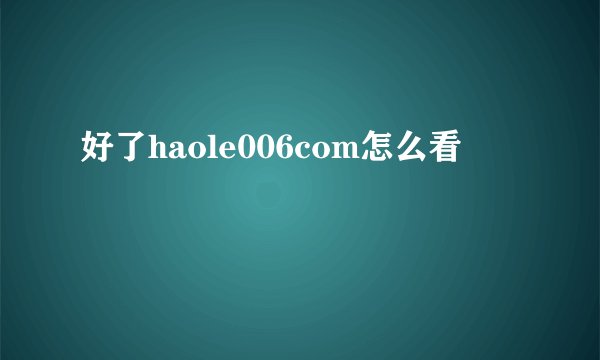 好了haole006com怎么看