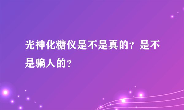 光神化糖仪是不是真的？是不是骗人的？