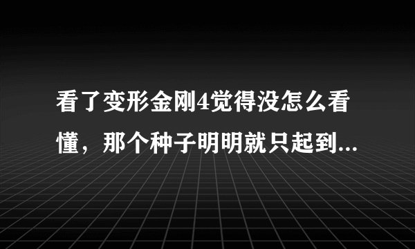 看了变形金刚4觉得没怎么看懂，那个种子明明就只起到了炸弹的作用，为什么惊破天要玩了命去抢，那些恐龙