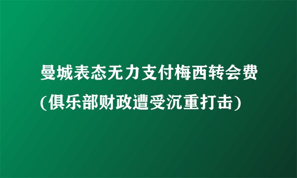 曼城表态无力支付梅西转会费(俱乐部财政遭受沉重打击)